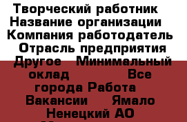 Творческий работник › Название организации ­ Компания-работодатель › Отрасль предприятия ­ Другое › Минимальный оклад ­ 25 000 - Все города Работа » Вакансии   . Ямало-Ненецкий АО,Муравленко г.